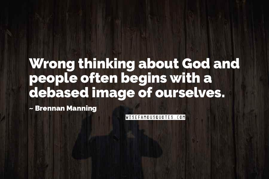 Brennan Manning Quotes: Wrong thinking about God and people often begins with a debased image of ourselves.