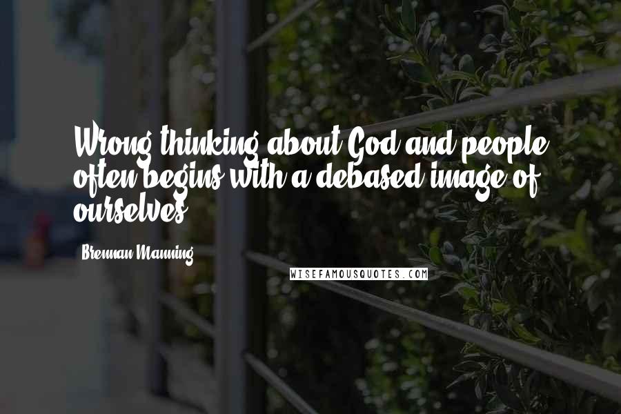 Brennan Manning Quotes: Wrong thinking about God and people often begins with a debased image of ourselves.