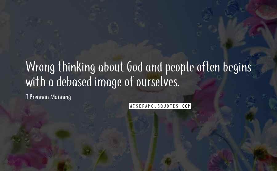 Brennan Manning Quotes: Wrong thinking about God and people often begins with a debased image of ourselves.