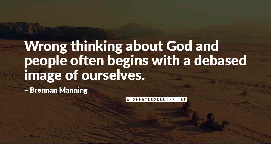 Brennan Manning Quotes: Wrong thinking about God and people often begins with a debased image of ourselves.