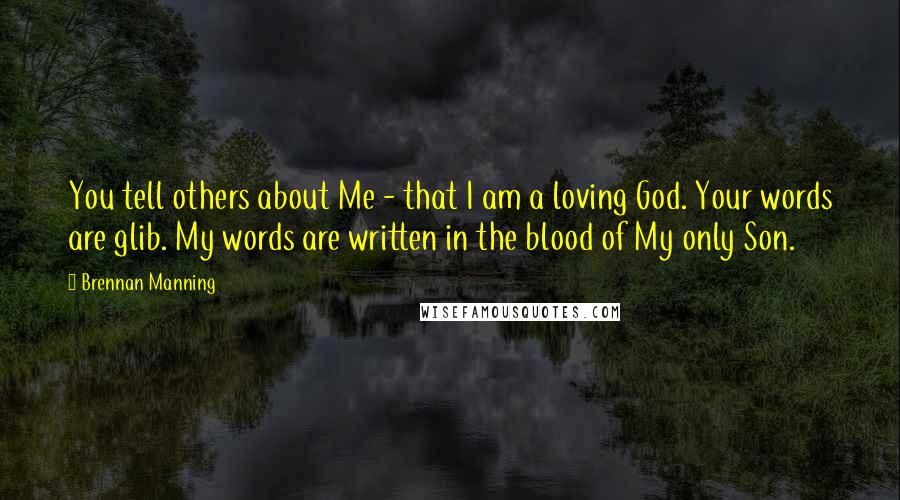 Brennan Manning Quotes: You tell others about Me - that I am a loving God. Your words are glib. My words are written in the blood of My only Son.