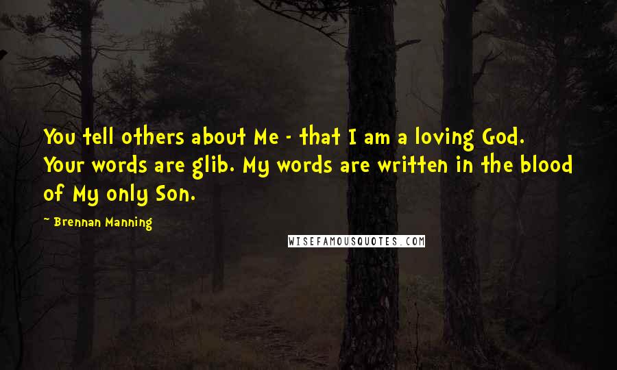 Brennan Manning Quotes: You tell others about Me - that I am a loving God. Your words are glib. My words are written in the blood of My only Son.