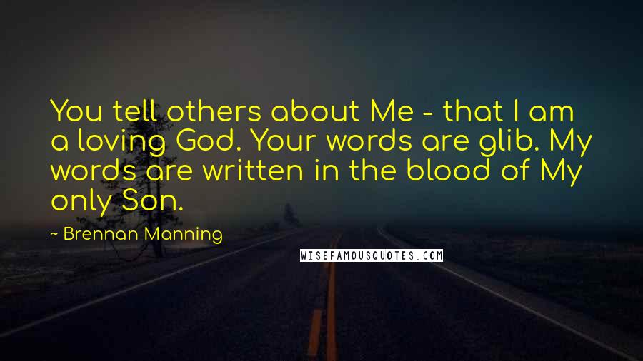 Brennan Manning Quotes: You tell others about Me - that I am a loving God. Your words are glib. My words are written in the blood of My only Son.