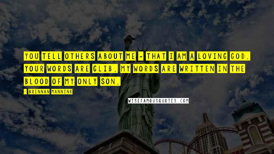 Brennan Manning Quotes: You tell others about Me - that I am a loving God. Your words are glib. My words are written in the blood of My only Son.