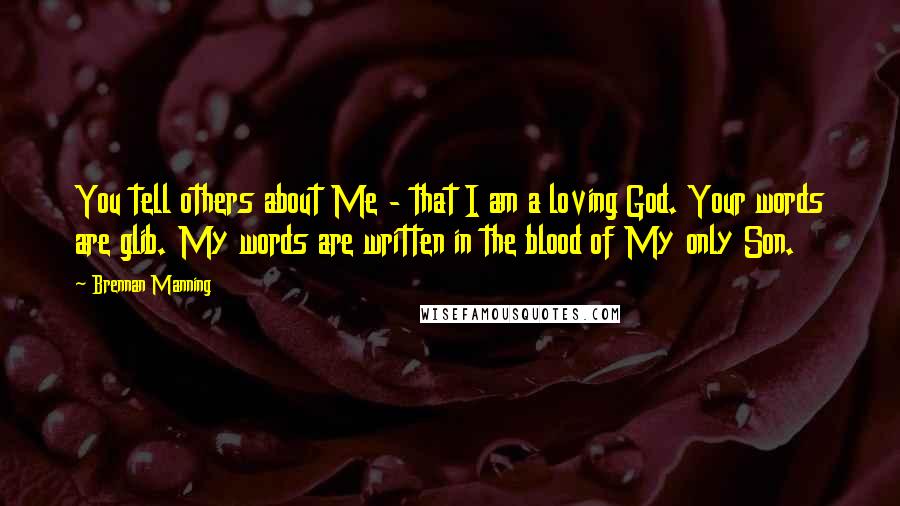 Brennan Manning Quotes: You tell others about Me - that I am a loving God. Your words are glib. My words are written in the blood of My only Son.