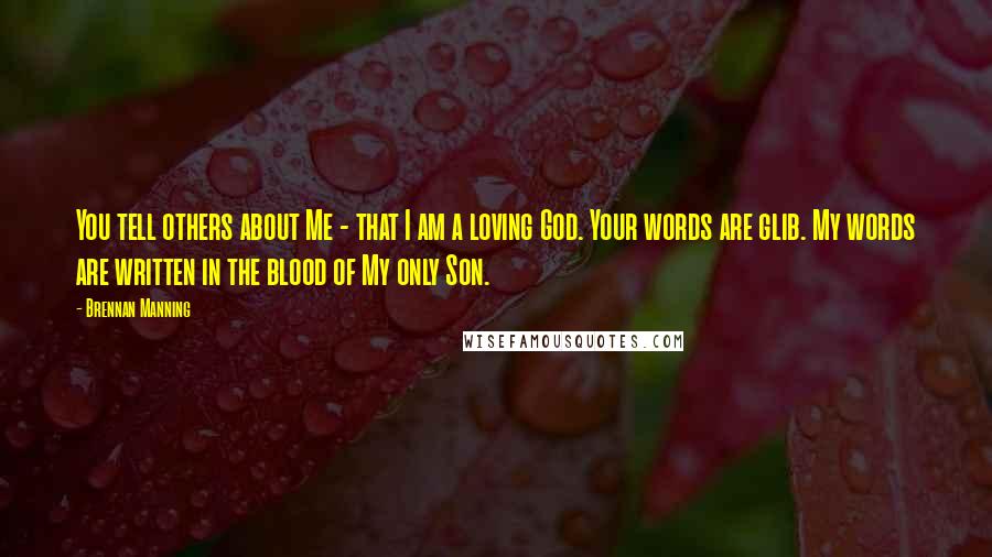 Brennan Manning Quotes: You tell others about Me - that I am a loving God. Your words are glib. My words are written in the blood of My only Son.