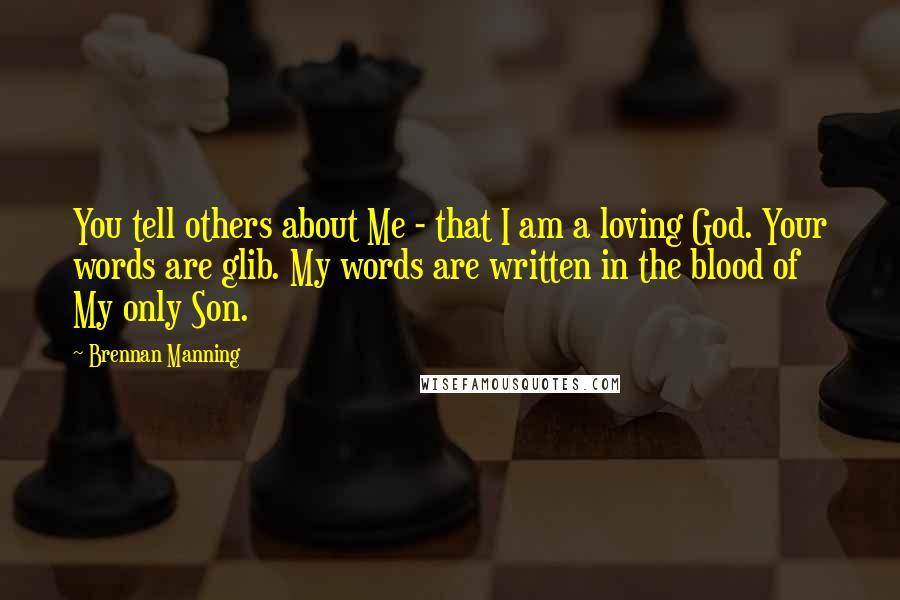 Brennan Manning Quotes: You tell others about Me - that I am a loving God. Your words are glib. My words are written in the blood of My only Son.