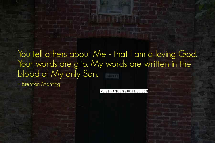 Brennan Manning Quotes: You tell others about Me - that I am a loving God. Your words are glib. My words are written in the blood of My only Son.