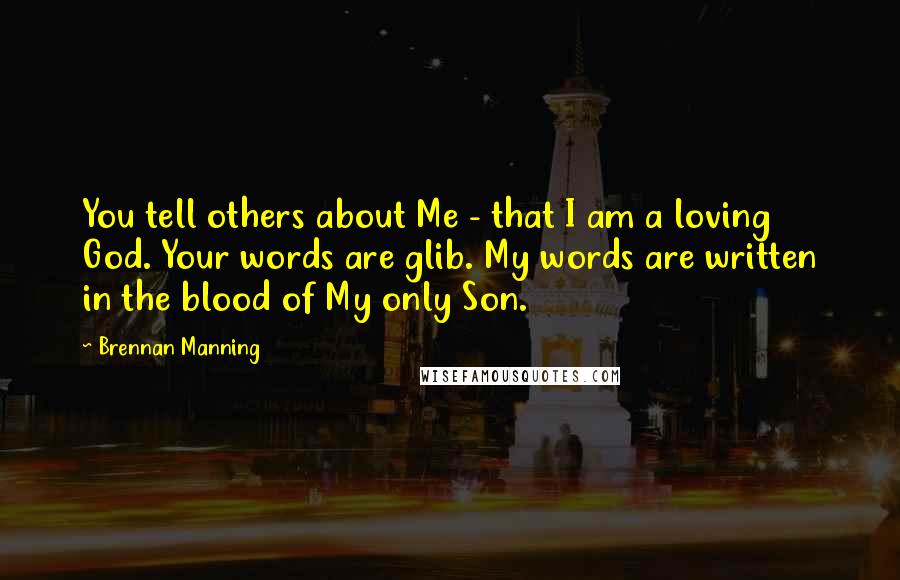 Brennan Manning Quotes: You tell others about Me - that I am a loving God. Your words are glib. My words are written in the blood of My only Son.