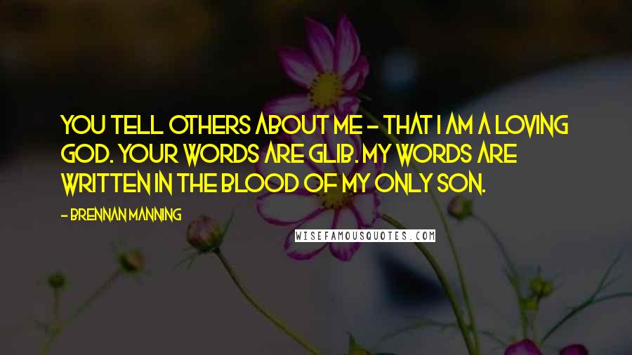 Brennan Manning Quotes: You tell others about Me - that I am a loving God. Your words are glib. My words are written in the blood of My only Son.