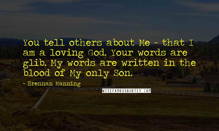 Brennan Manning Quotes: You tell others about Me - that I am a loving God. Your words are glib. My words are written in the blood of My only Son.