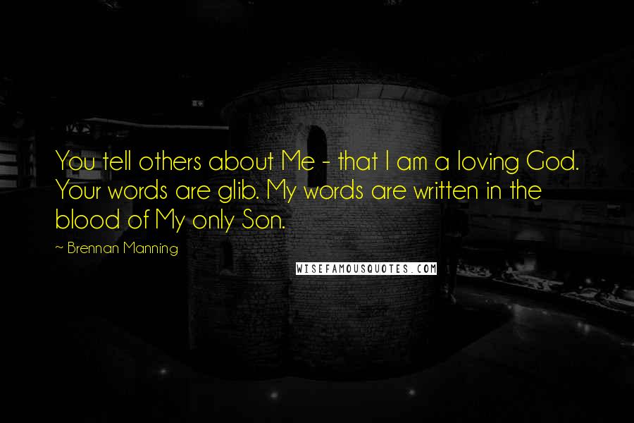 Brennan Manning Quotes: You tell others about Me - that I am a loving God. Your words are glib. My words are written in the blood of My only Son.