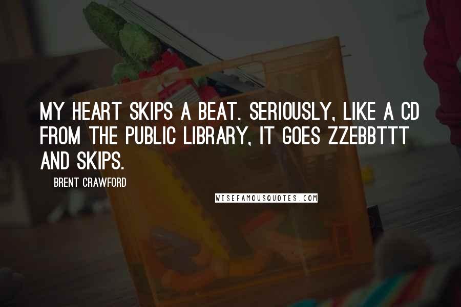 Brent Crawford Quotes: My heart skips a beat. Seriously, like a CD from the public library, it goes ZZebbTTT and skips.