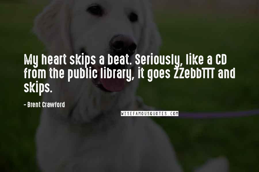 Brent Crawford Quotes: My heart skips a beat. Seriously, like a CD from the public library, it goes ZZebbTTT and skips.