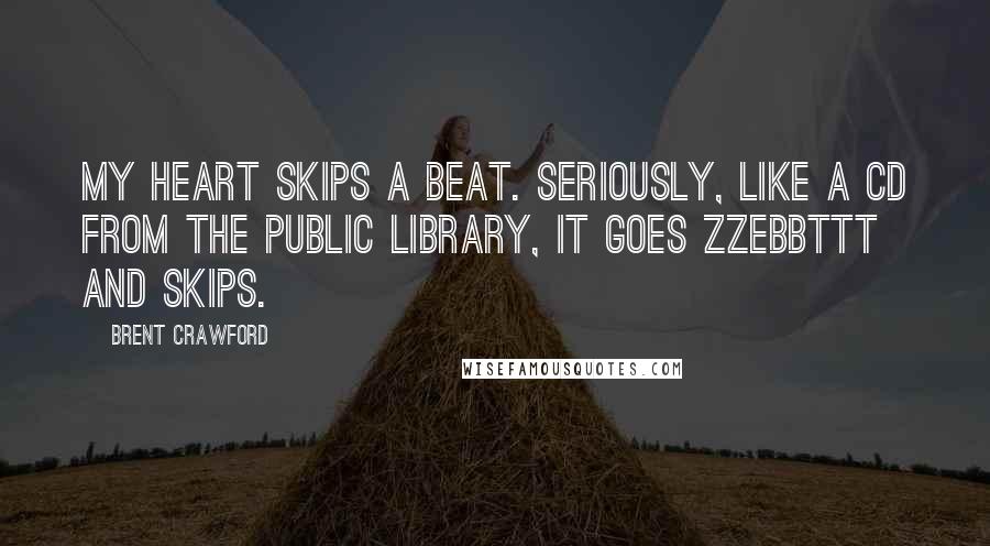 Brent Crawford Quotes: My heart skips a beat. Seriously, like a CD from the public library, it goes ZZebbTTT and skips.