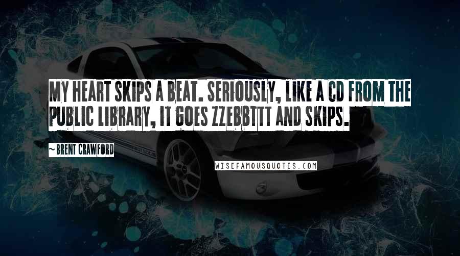 Brent Crawford Quotes: My heart skips a beat. Seriously, like a CD from the public library, it goes ZZebbTTT and skips.