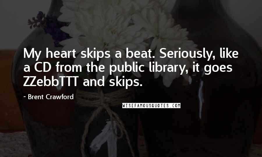 Brent Crawford Quotes: My heart skips a beat. Seriously, like a CD from the public library, it goes ZZebbTTT and skips.