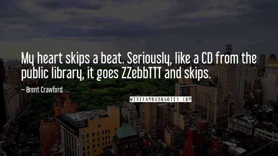 Brent Crawford Quotes: My heart skips a beat. Seriously, like a CD from the public library, it goes ZZebbTTT and skips.