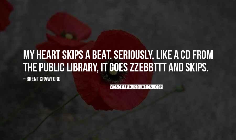 Brent Crawford Quotes: My heart skips a beat. Seriously, like a CD from the public library, it goes ZZebbTTT and skips.