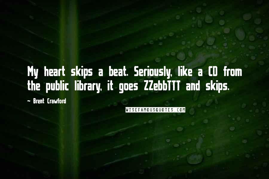 Brent Crawford Quotes: My heart skips a beat. Seriously, like a CD from the public library, it goes ZZebbTTT and skips.