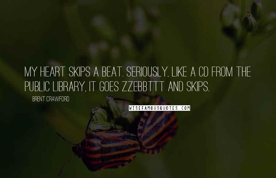 Brent Crawford Quotes: My heart skips a beat. Seriously, like a CD from the public library, it goes ZZebbTTT and skips.