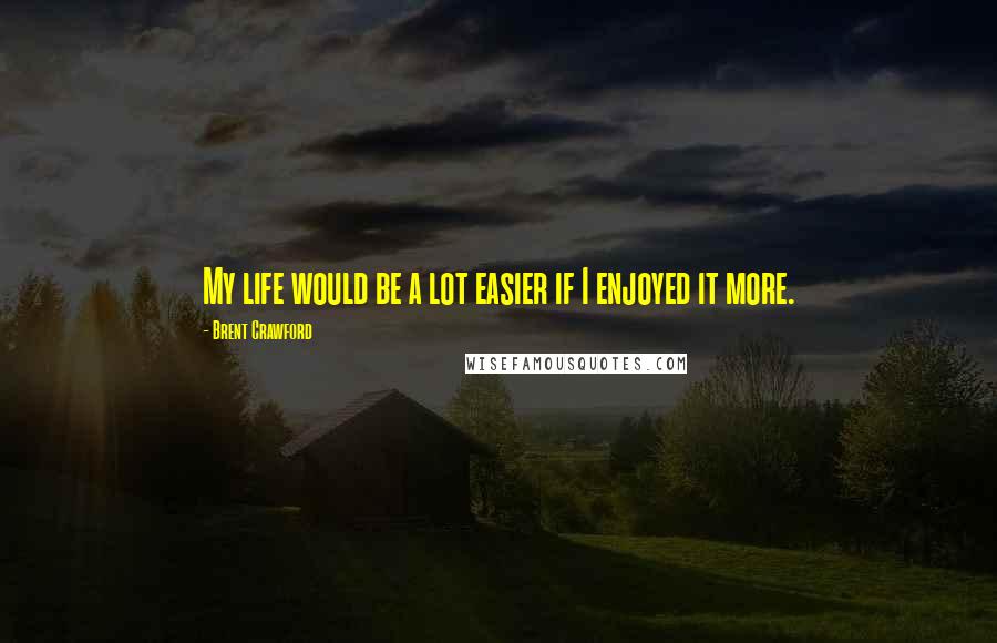 Brent Crawford Quotes: My life would be a lot easier if I enjoyed it more.