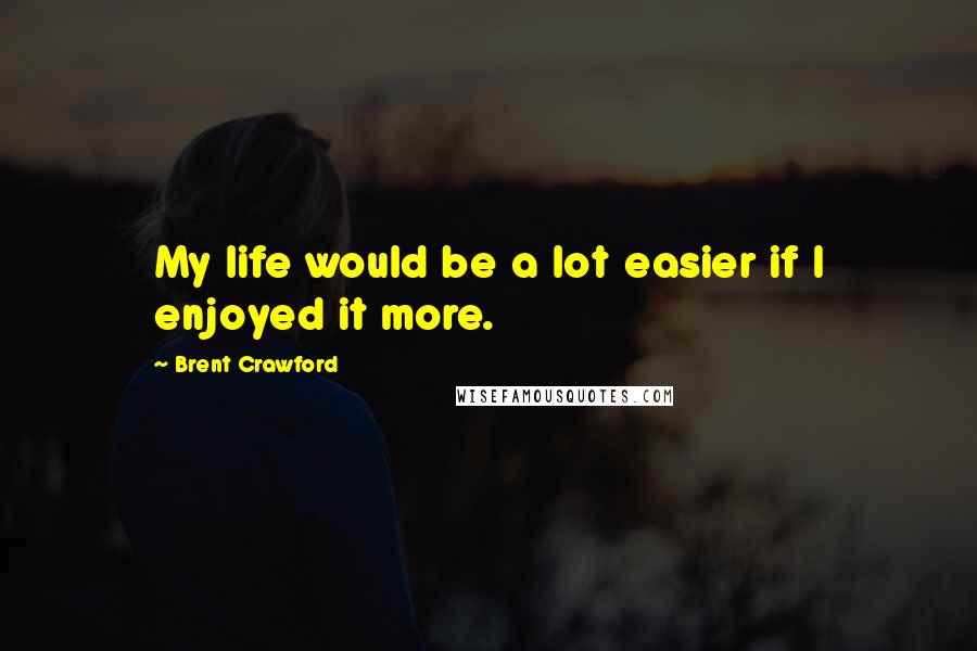 Brent Crawford Quotes: My life would be a lot easier if I enjoyed it more.