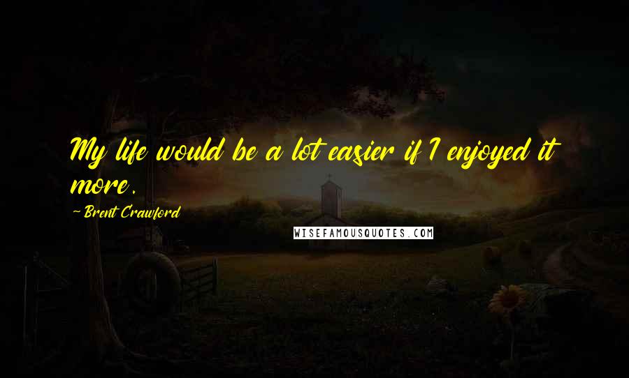 Brent Crawford Quotes: My life would be a lot easier if I enjoyed it more.