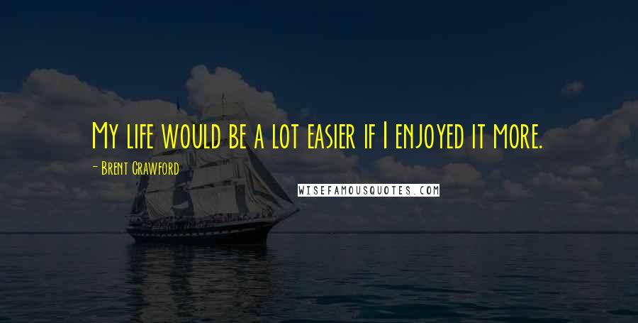 Brent Crawford Quotes: My life would be a lot easier if I enjoyed it more.