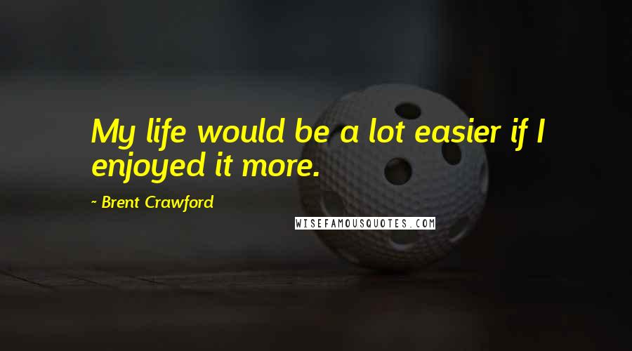 Brent Crawford Quotes: My life would be a lot easier if I enjoyed it more.