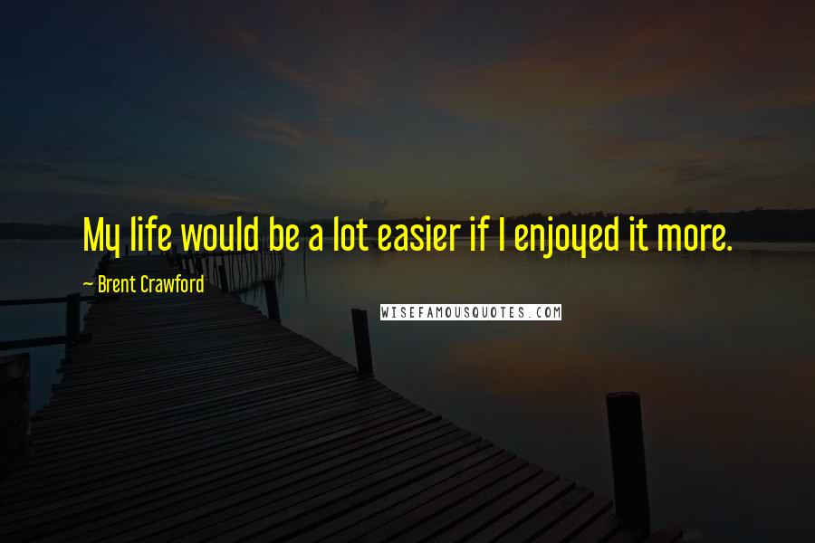 Brent Crawford Quotes: My life would be a lot easier if I enjoyed it more.