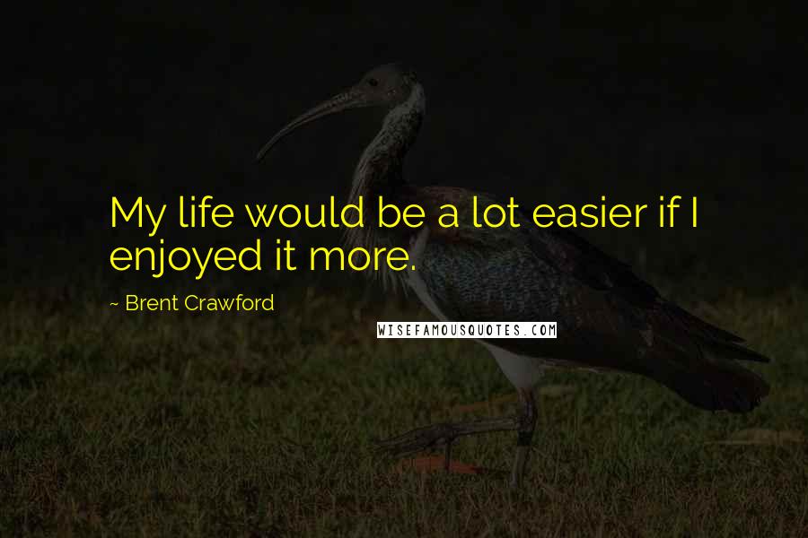 Brent Crawford Quotes: My life would be a lot easier if I enjoyed it more.