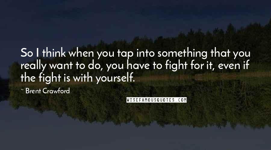 Brent Crawford Quotes: So I think when you tap into something that you really want to do, you have to fight for it, even if the fight is with yourself.