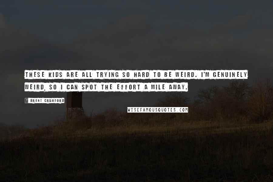 Brent Crawford Quotes: These kids are all trying so hard to be weird. I'm genuinely weird, so I can spot the effort a mile away.