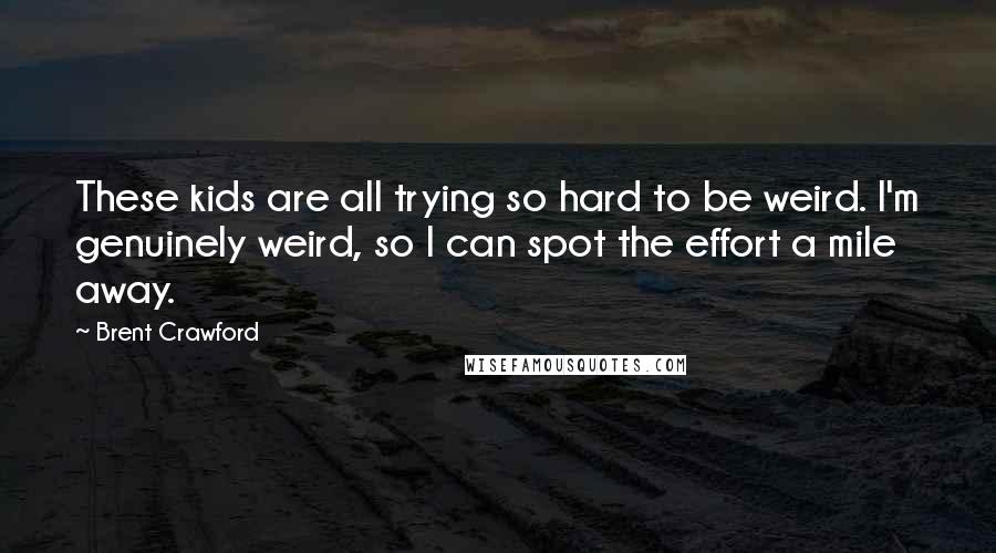 Brent Crawford Quotes: These kids are all trying so hard to be weird. I'm genuinely weird, so I can spot the effort a mile away.