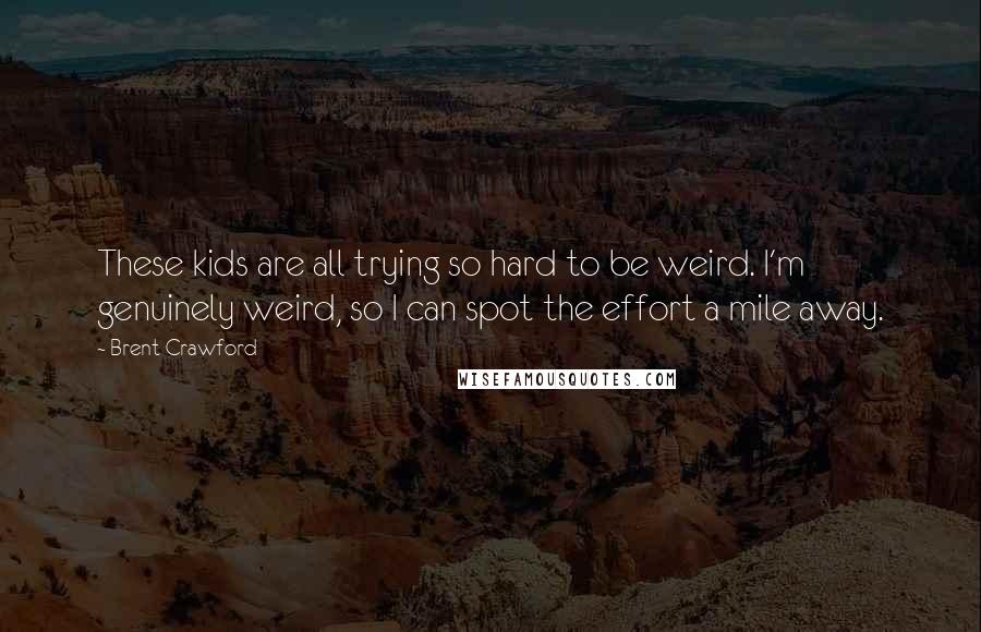 Brent Crawford Quotes: These kids are all trying so hard to be weird. I'm genuinely weird, so I can spot the effort a mile away.