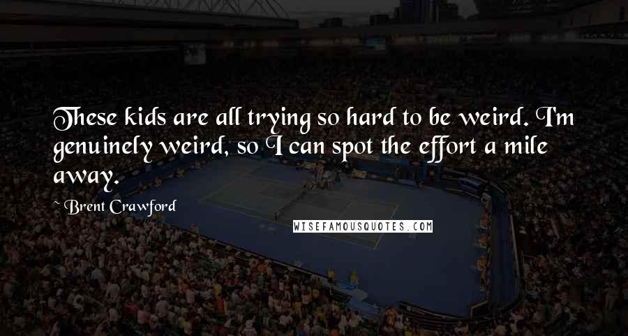Brent Crawford Quotes: These kids are all trying so hard to be weird. I'm genuinely weird, so I can spot the effort a mile away.