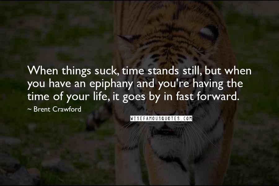 Brent Crawford Quotes: When things suck, time stands still, but when you have an epiphany and you're having the time of your life, it goes by in fast forward.