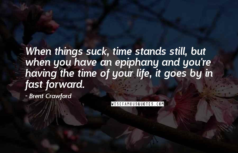 Brent Crawford Quotes: When things suck, time stands still, but when you have an epiphany and you're having the time of your life, it goes by in fast forward.