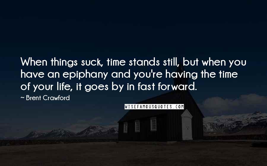 Brent Crawford Quotes: When things suck, time stands still, but when you have an epiphany and you're having the time of your life, it goes by in fast forward.