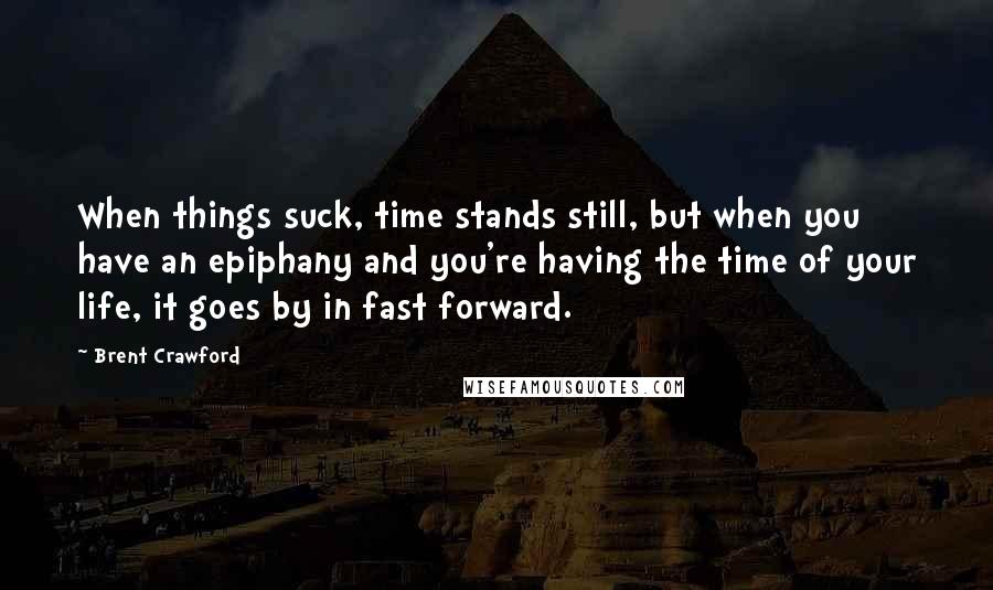 Brent Crawford Quotes: When things suck, time stands still, but when you have an epiphany and you're having the time of your life, it goes by in fast forward.