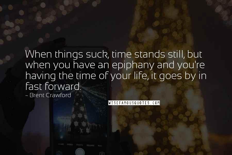 Brent Crawford Quotes: When things suck, time stands still, but when you have an epiphany and you're having the time of your life, it goes by in fast forward.