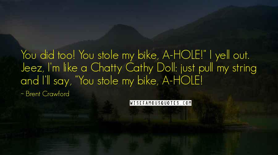 Brent Crawford Quotes: You did too! You stole my bike, A-HOLE!" I yell out. Jeez, I'm like a Chatty Cathy Doll: just pull my string and I'll say, "You stole my bike, A-HOLE!