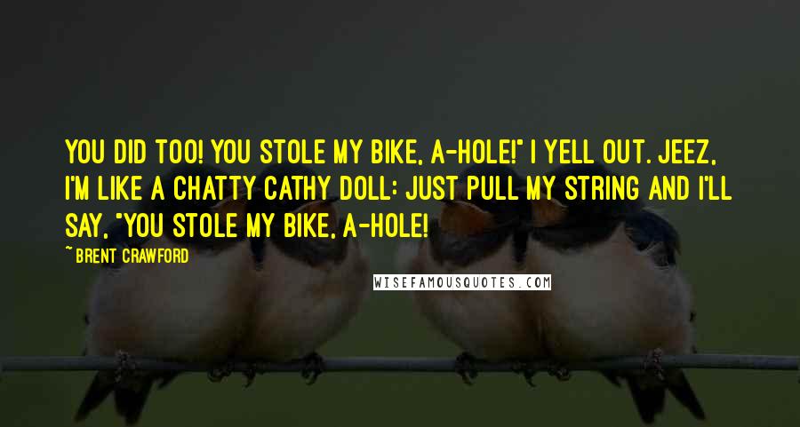 Brent Crawford Quotes: You did too! You stole my bike, A-HOLE!" I yell out. Jeez, I'm like a Chatty Cathy Doll: just pull my string and I'll say, "You stole my bike, A-HOLE!