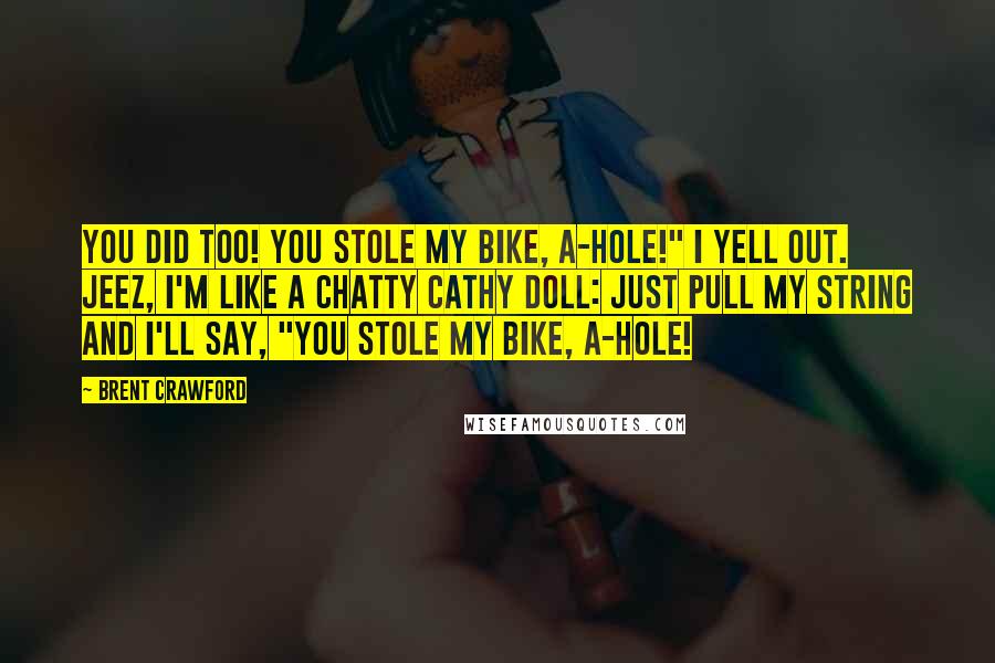 Brent Crawford Quotes: You did too! You stole my bike, A-HOLE!" I yell out. Jeez, I'm like a Chatty Cathy Doll: just pull my string and I'll say, "You stole my bike, A-HOLE!