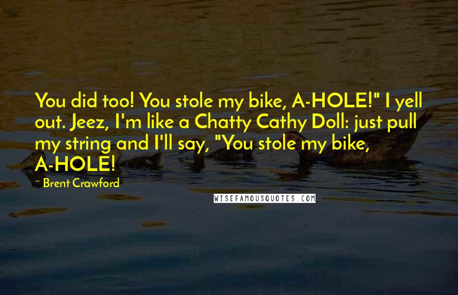 Brent Crawford Quotes: You did too! You stole my bike, A-HOLE!" I yell out. Jeez, I'm like a Chatty Cathy Doll: just pull my string and I'll say, "You stole my bike, A-HOLE!