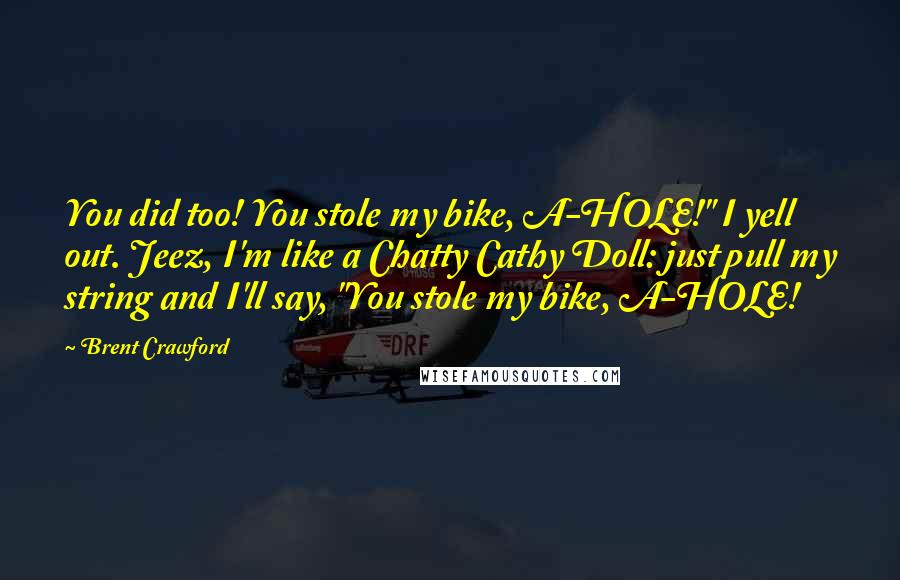 Brent Crawford Quotes: You did too! You stole my bike, A-HOLE!" I yell out. Jeez, I'm like a Chatty Cathy Doll: just pull my string and I'll say, "You stole my bike, A-HOLE!