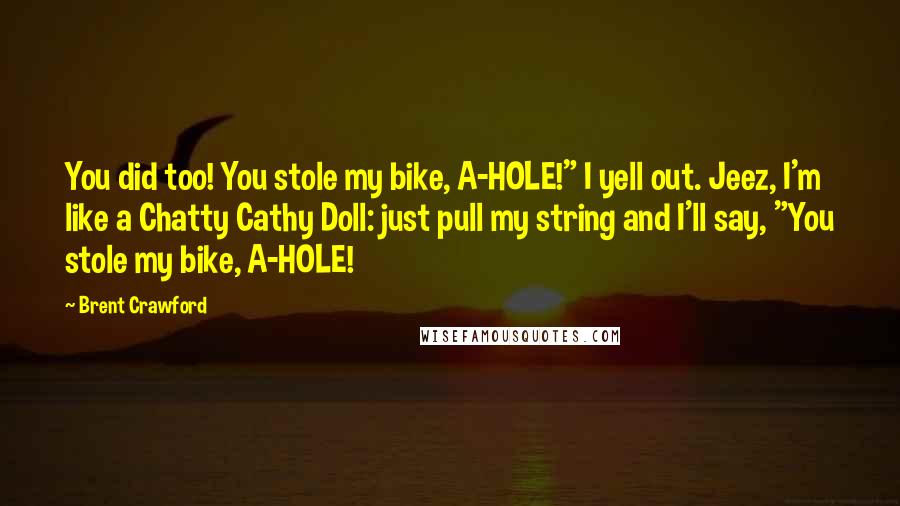 Brent Crawford Quotes: You did too! You stole my bike, A-HOLE!" I yell out. Jeez, I'm like a Chatty Cathy Doll: just pull my string and I'll say, "You stole my bike, A-HOLE!