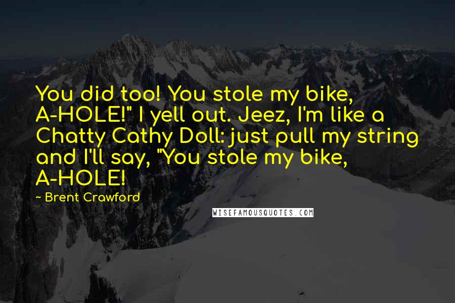 Brent Crawford Quotes: You did too! You stole my bike, A-HOLE!" I yell out. Jeez, I'm like a Chatty Cathy Doll: just pull my string and I'll say, "You stole my bike, A-HOLE!