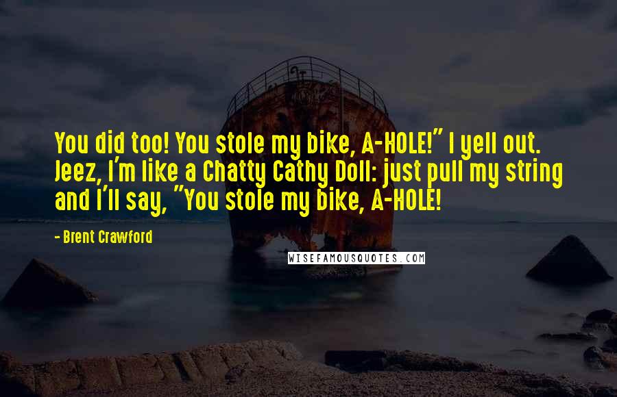 Brent Crawford Quotes: You did too! You stole my bike, A-HOLE!" I yell out. Jeez, I'm like a Chatty Cathy Doll: just pull my string and I'll say, "You stole my bike, A-HOLE!